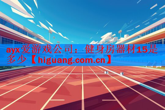 <strong>ayx爱游戏公司：健身房器材15是多少</strong>