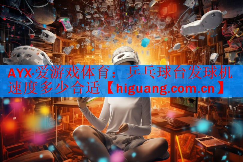 AYX·爱游戏体育：乒乓球台发球机速度多少合适