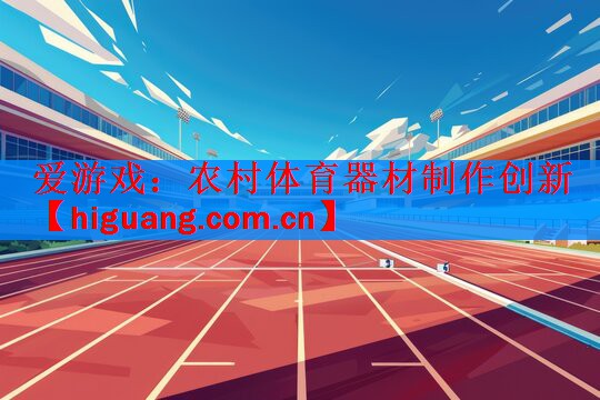 <strong>爱游戏：农村体育器材制作创新</strong>